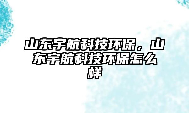 山東宇航科技環(huán)保，山東宇航科技環(huán)保怎么樣