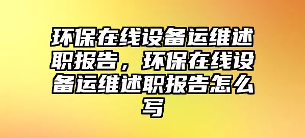 環(huán)保在線設(shè)備運(yùn)維述職報(bào)告，環(huán)保在線設(shè)備運(yùn)維述職報(bào)告怎么寫