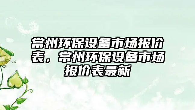 常州環(huán)保設(shè)備市場報價表，常州環(huán)保設(shè)備市場報價表最新