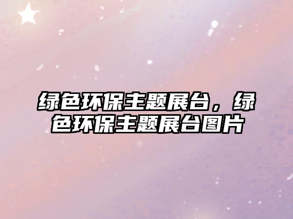 綠色環(huán)保主題展臺(tái)，綠色環(huán)保主題展臺(tái)圖片