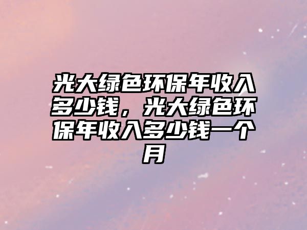 光大綠色環(huán)保年收入多少錢，光大綠色環(huán)保年收入多少錢一個(gè)月
