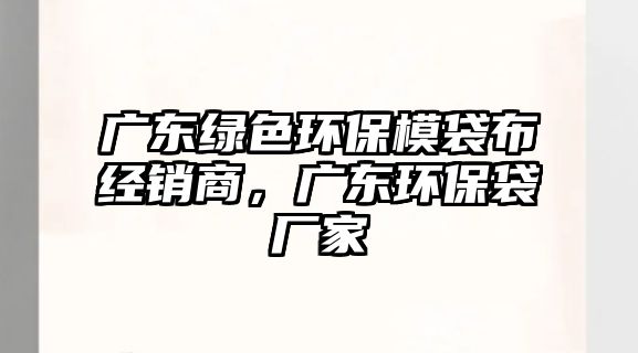 廣東綠色環(huán)保模袋布經(jīng)銷(xiāo)商，廣東環(huán)保袋廠(chǎng)家