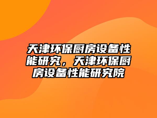 天津環(huán)保廚房設(shè)備性能研究，天津環(huán)保廚房設(shè)備性能研究院