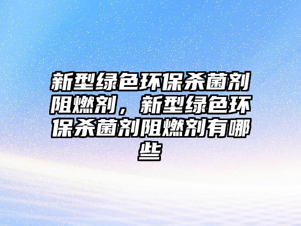 新型綠色環(huán)保殺菌劑阻燃劑，新型綠色環(huán)保殺菌劑阻燃劑有哪些