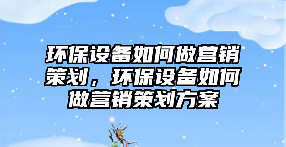 環(huán)保設(shè)備如何做營銷策劃，環(huán)保設(shè)備如何做營銷策劃方案