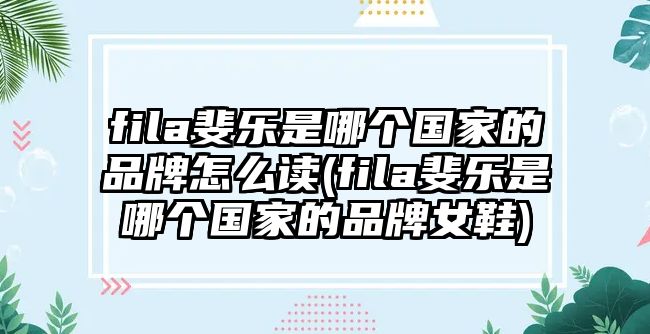 fila斐樂是哪個(gè)國(guó)家的品牌怎么讀(fila斐樂是哪個(gè)國(guó)家的品牌女鞋)