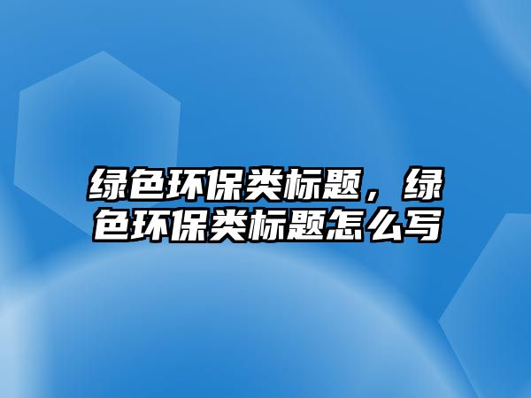 綠色環(huán)保類(lèi)標(biāo)題，綠色環(huán)保類(lèi)標(biāo)題怎么寫(xiě)