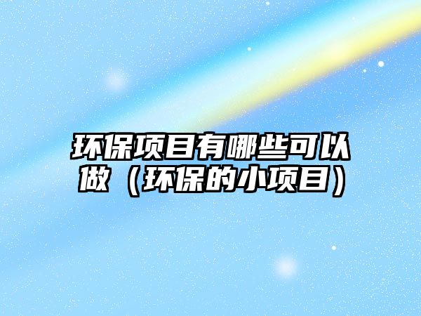 環(huán)保項(xiàng)目有哪些可以做（環(huán)保的小項(xiàng)目）