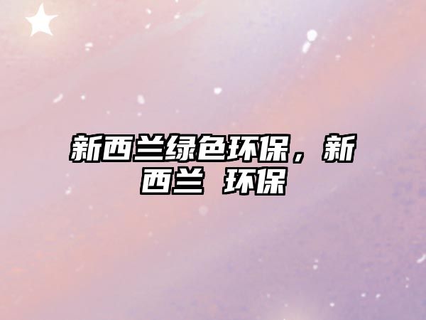 新西蘭綠色環(huán)保，新西蘭 環(huán)保