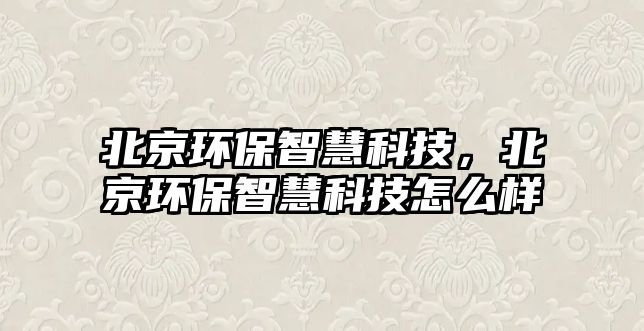 北京環(huán)保智慧科技，北京環(huán)保智慧科技怎么樣