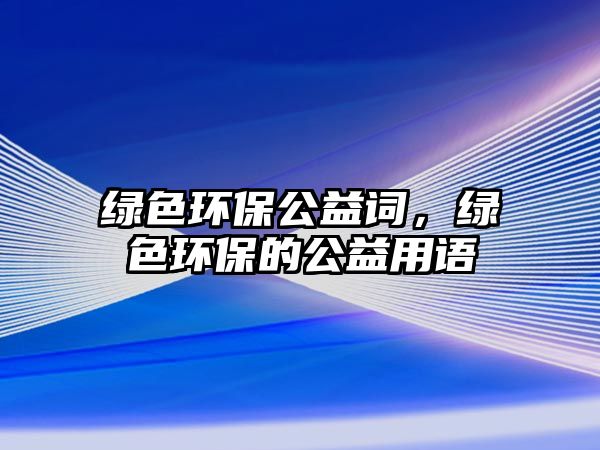 綠色環(huán)保公益詞，綠色環(huán)保的公益用語