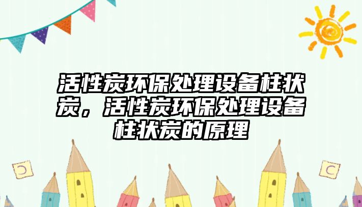 活性炭環(huán)保處理設(shè)備柱狀炭，活性炭環(huán)保處理設(shè)備柱狀炭的原理