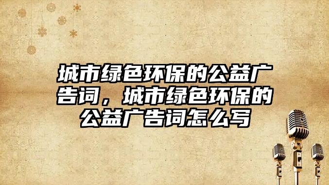 城市綠色環(huán)保的公益廣告詞，城市綠色環(huán)保的公益廣告詞怎么寫