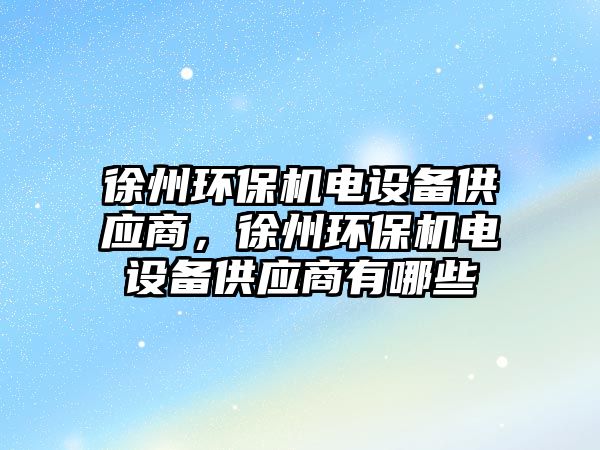 徐州環(huán)保機電設(shè)備供應(yīng)商，徐州環(huán)保機電設(shè)備供應(yīng)商有哪些