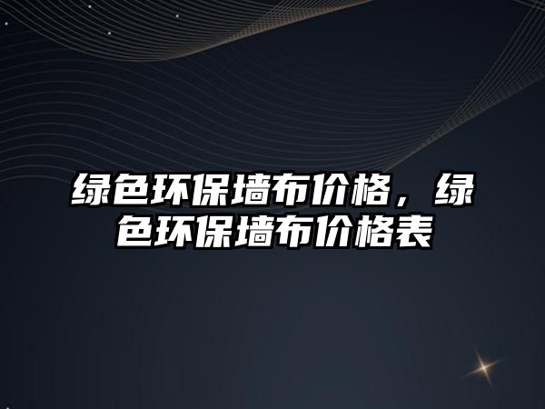 綠色環(huán)保墻布價(jià)格，綠色環(huán)保墻布價(jià)格表