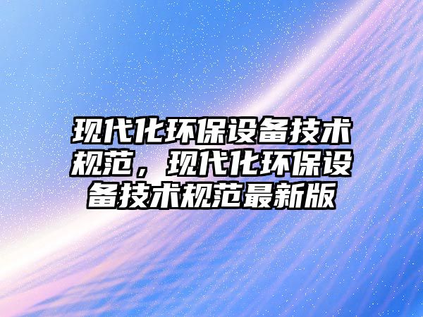 現(xiàn)代化環(huán)保設(shè)備技術(shù)規(guī)范，現(xiàn)代化環(huán)保設(shè)備技術(shù)規(guī)范最新版