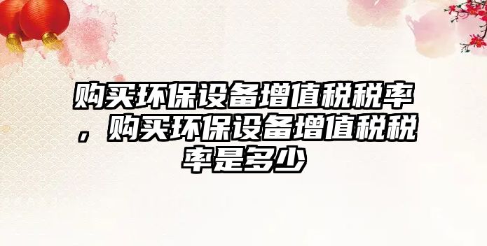 購買環(huán)保設(shè)備增值稅稅率，購買環(huán)保設(shè)備增值稅稅率是多少