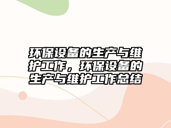 環(huán)保設(shè)備的生產(chǎn)與維護工作，環(huán)保設(shè)備的生產(chǎn)與維護工作總結(jié)