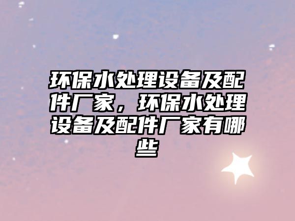 環(huán)保水處理設(shè)備及配件廠家，環(huán)保水處理設(shè)備及配件廠家有哪些