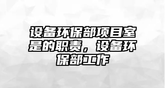 設(shè)備環(huán)保部項(xiàng)目室是的職責(zé)，設(shè)備環(huán)保部工作