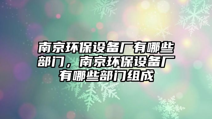 南京環(huán)保設(shè)備廠有哪些部門，南京環(huán)保設(shè)備廠有哪些部門組成