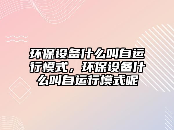 環(huán)保設備什么叫自運行模式，環(huán)保設備什么叫自運行模式呢