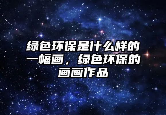 綠色環(huán)保是什么樣的一幅畫，綠色環(huán)保的畫畫作品