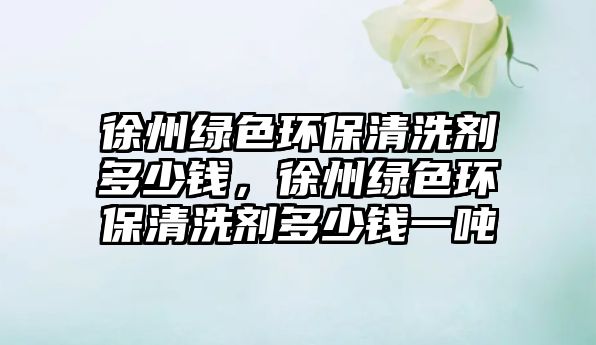 徐州綠色環(huán)保清洗劑多少錢，徐州綠色環(huán)保清洗劑多少錢一噸