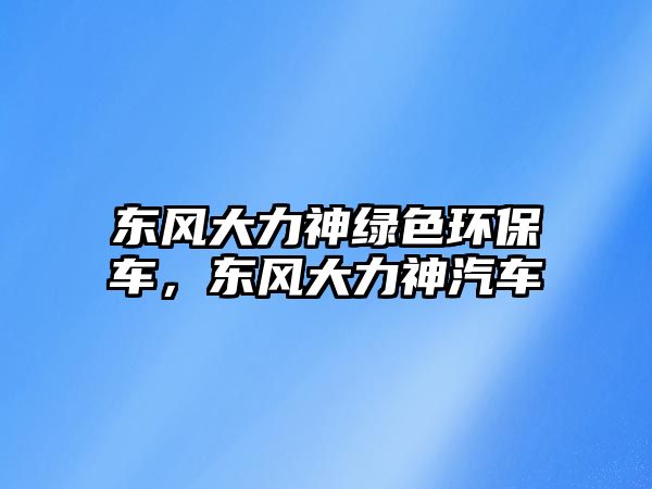 東風(fēng)大力神綠色環(huán)保車，東風(fēng)大力神汽車