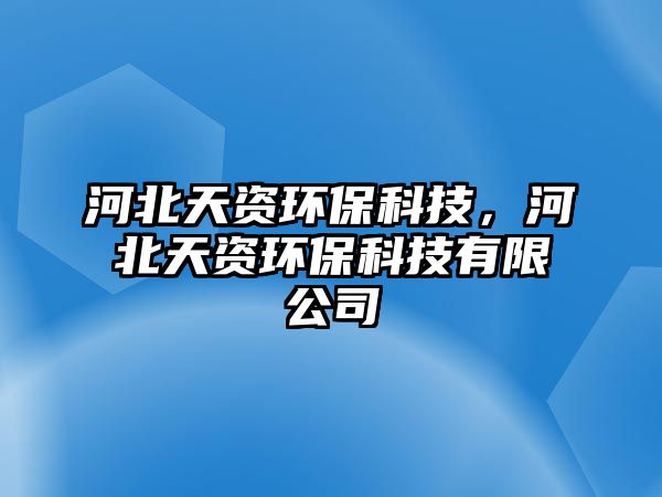 河北天資環(huán)保科技，河北天資環(huán)?？萍加邢薰? class=