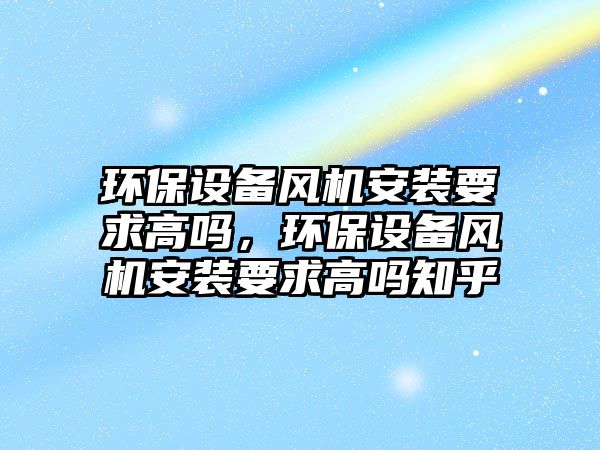 環(huán)保設(shè)備風(fēng)機(jī)安裝要求高嗎，環(huán)保設(shè)備風(fēng)機(jī)安裝要求高嗎知乎