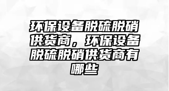 環(huán)保設備脫硫脫硝供貨商，環(huán)保設備脫硫脫硝供貨商有哪些