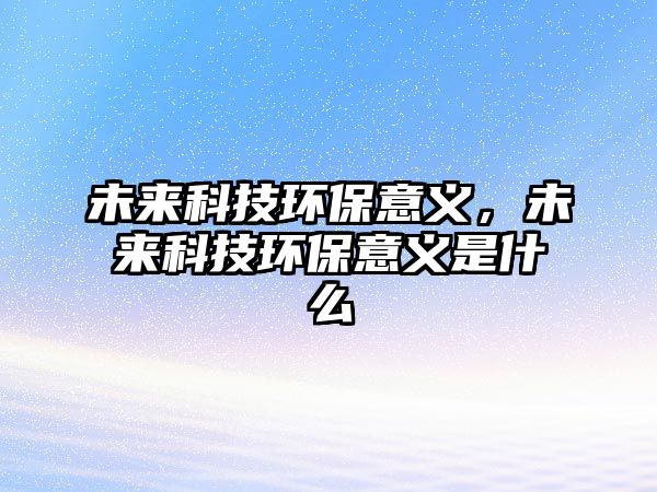 未來(lái)科技環(huán)保意義，未來(lái)科技環(huán)保意義是什么