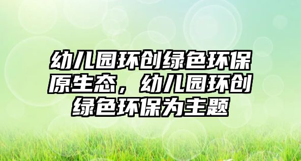 幼兒園環(huán)創(chuàng)綠色環(huán)保原生態(tài)，幼兒園環(huán)創(chuàng)綠色環(huán)保為主題
