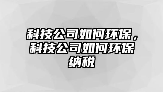 科技公司如何環(huán)保，科技公司如何環(huán)保納稅