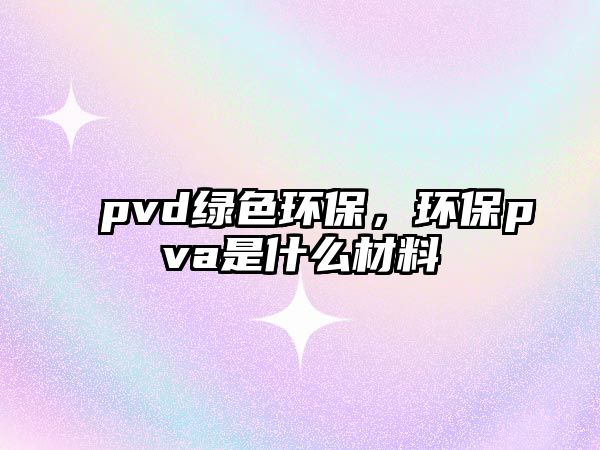 pvd綠色環(huán)保，環(huán)保pva是什么材料