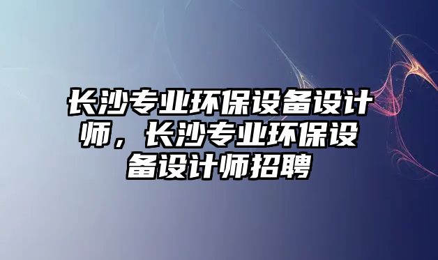 長(zhǎng)沙專(zhuān)業(yè)環(huán)保設(shè)備設(shè)計(jì)師，長(zhǎng)沙專(zhuān)業(yè)環(huán)保設(shè)備設(shè)計(jì)師招聘