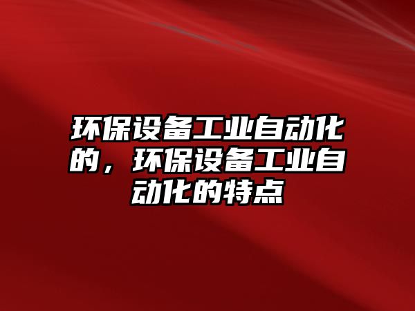 環(huán)保設(shè)備工業(yè)自動化的，環(huán)保設(shè)備工業(yè)自動化的特點(diǎn)
