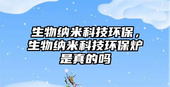 生物納米科技環(huán)保，生物納米科技環(huán)保爐是真的嗎