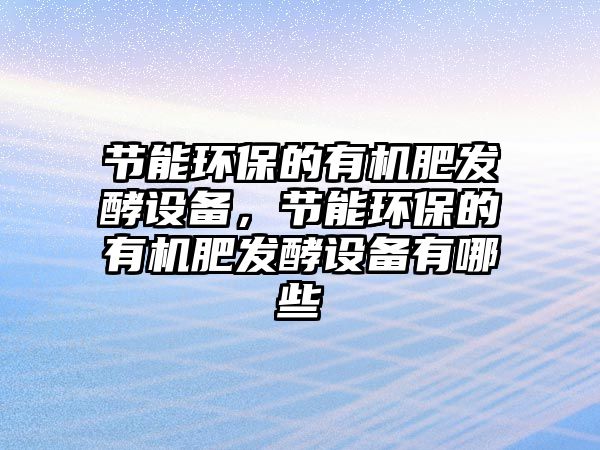 節(jié)能環(huán)保的有機(jī)肥發(fā)酵設(shè)備，節(jié)能環(huán)保的有機(jī)肥發(fā)酵設(shè)備有哪些