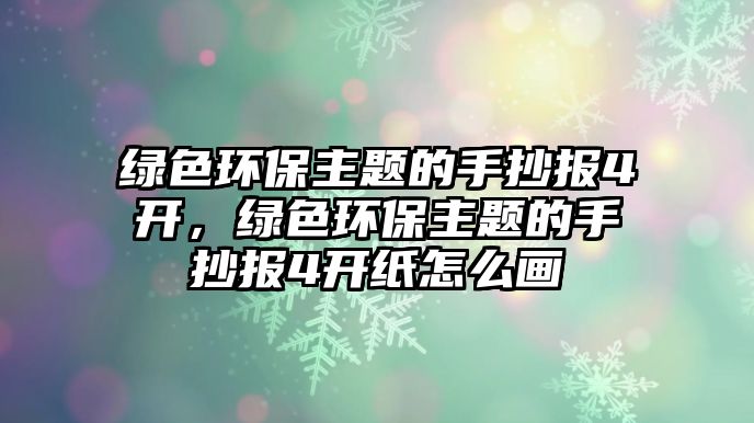 綠色環(huán)保主題的手抄報4開，綠色環(huán)保主題的手抄報4開紙怎么畫