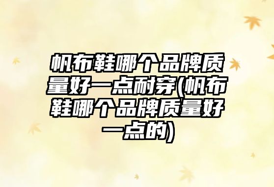 帆布鞋哪個品牌質(zhì)量好一點(diǎn)耐穿(帆布鞋哪個品牌質(zhì)量好一點(diǎn)的)