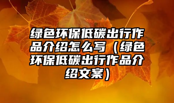 綠色環(huán)保低碳出行作品介紹怎么寫（綠色環(huán)保低碳出行作品介紹文案）