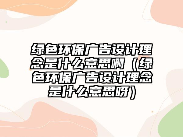 綠色環(huán)保廣告設(shè)計理念是什么意思?。ňG色環(huán)保廣告設(shè)計理念是什么意思呀）