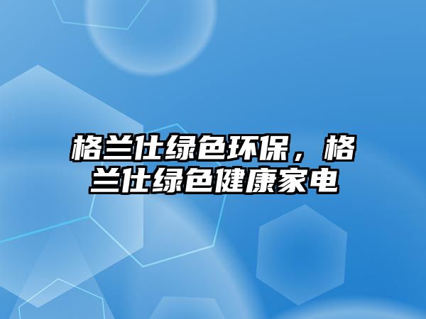 格蘭仕綠色環(huán)保，格蘭仕綠色健康家電