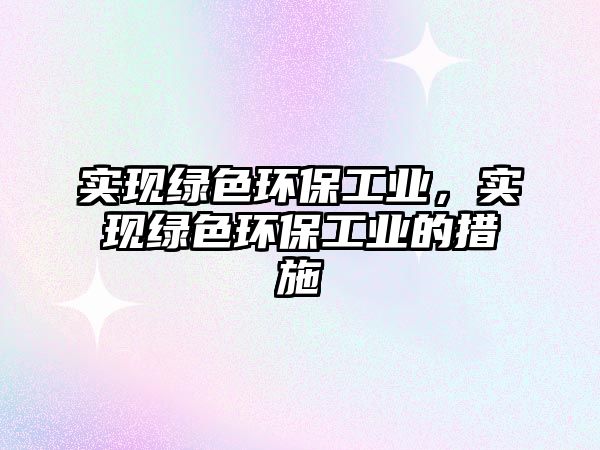 實現(xiàn)綠色環(huán)保工業(yè)，實現(xiàn)綠色環(huán)保工業(yè)的措施