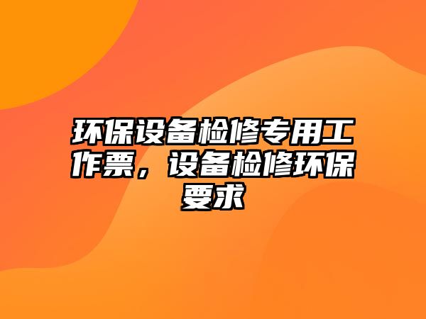 環(huán)保設(shè)備檢修專用工作票，設(shè)備檢修環(huán)保要求
