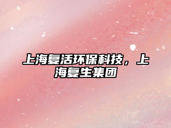 上海復(fù)活環(huán)?？萍?，上海復(fù)生集團(tuán)