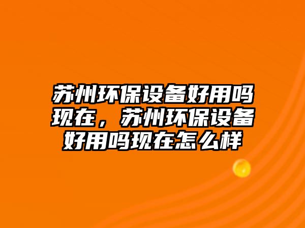 蘇州環(huán)保設(shè)備好用嗎現(xiàn)在，蘇州環(huán)保設(shè)備好用嗎現(xiàn)在怎么樣