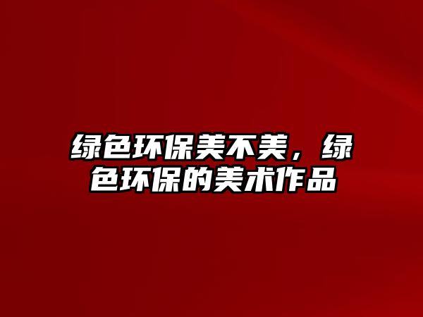 綠色環(huán)保美不美，綠色環(huán)保的美術(shù)作品